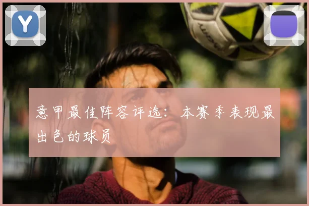 意甲最佳阵容评选:本赛季表现最出色的球员