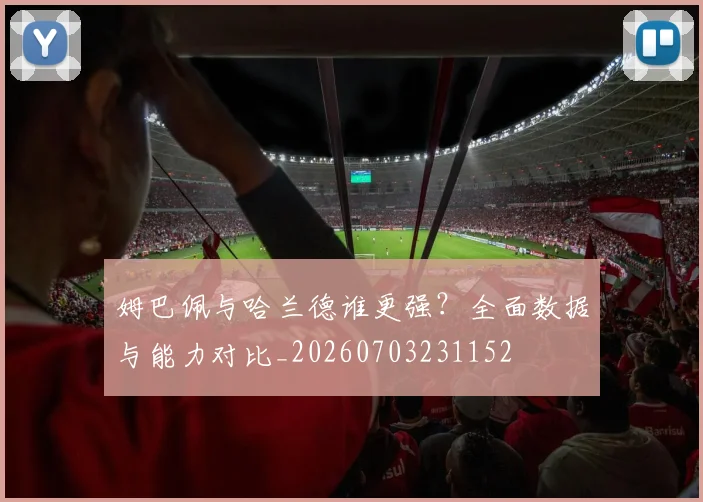 姆巴佩与哈兰德谁更强？全面数据与能力对比_20260703231152