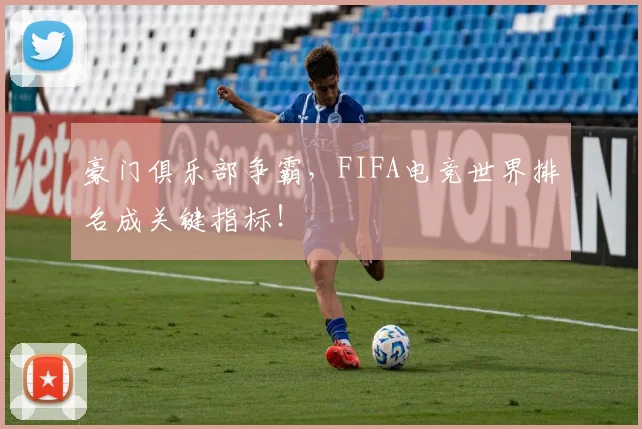 豪门俱乐部争霸，FIFA电竞世界排名成关键指标！