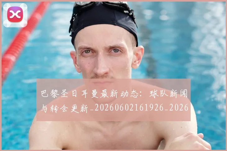 巴黎圣日耳曼最新动态：球队新闻与转会更新_20260602161926_20260704171053