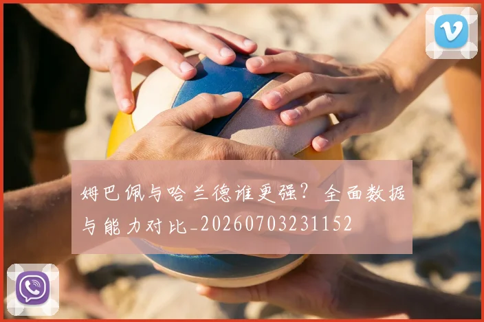 姆巴佩与哈兰德谁更强?全面数据与能力对比_20260703231152