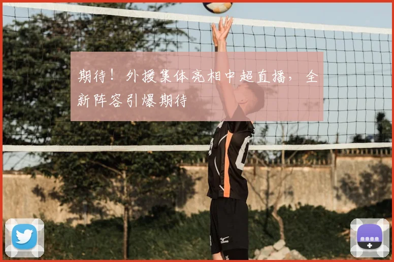 期待！外援集体亮相中超直播，全新阵容引爆期待