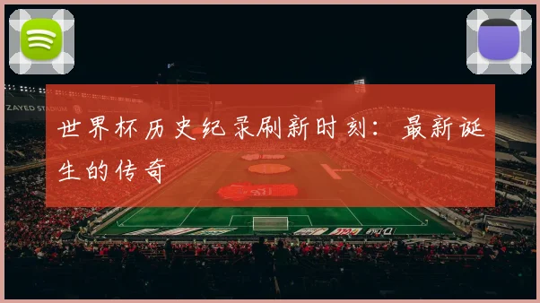 世界杯历史纪录刷新时刻:最新诞生的传奇