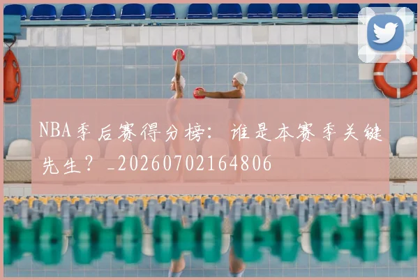 NBA季后赛得分榜:谁是本赛季关键先生?_20260702164806