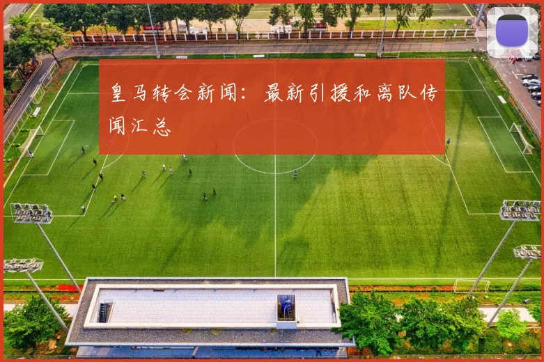 皇马转会新闻:最新引援和离队传闻汇总