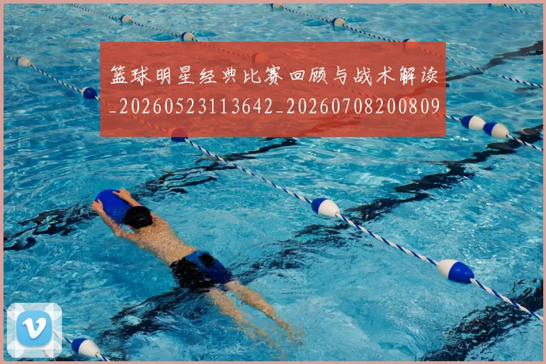 篮球明星经典比赛回顾与战术解读_20260523113642_20260708200809