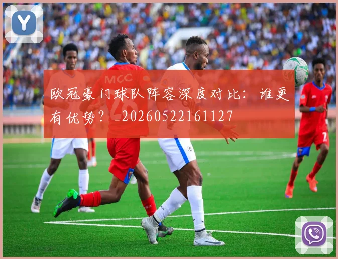 欧冠豪门球队阵容深度对比:谁更有优势?_20260522161127