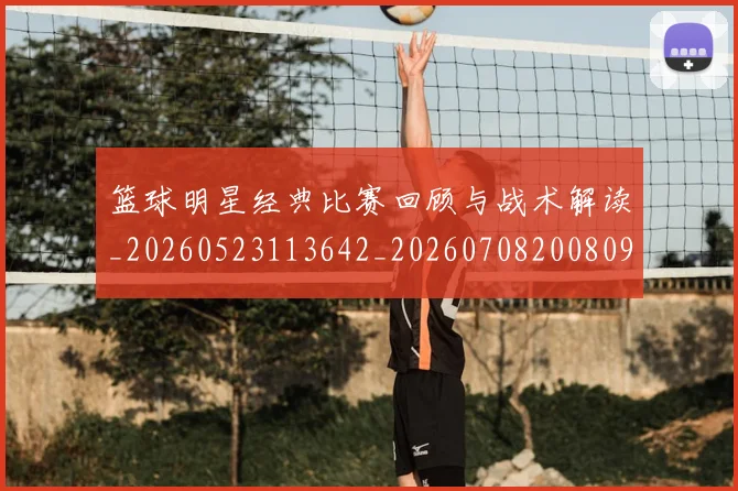篮球明星经典比赛回顾与战术解读_20260523113642_20260708200809