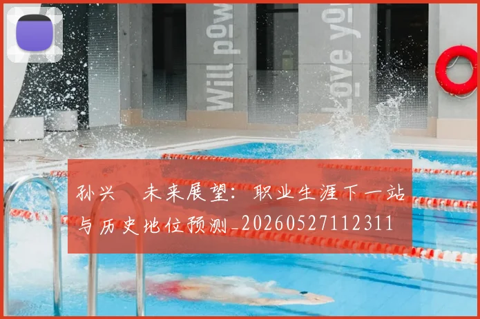 孙兴慜未来展望：职业生涯下一站与历史地位预测_20260527112311