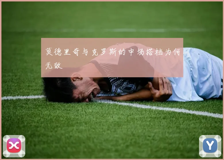 莫德里奇与克罗斯的中场搭档为何无敌