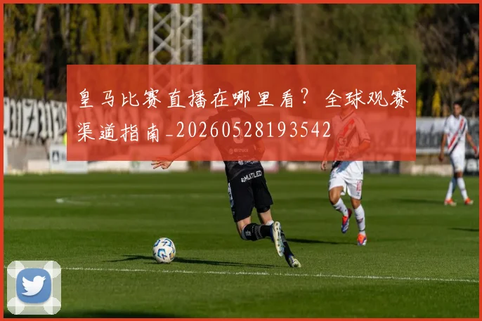 皇马比赛直播在哪里看？全球观赛渠道指南_20260528193542