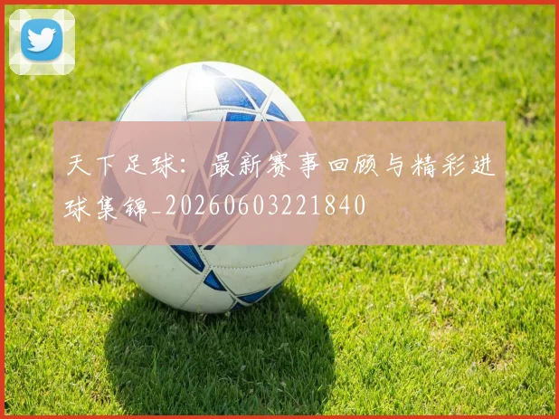 天下足球:最新赛事回顾与精彩进球集锦_20260603221840