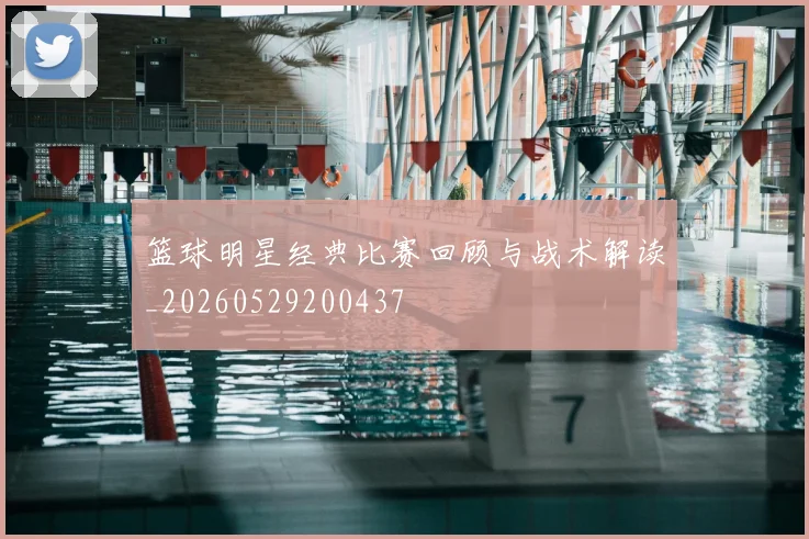 篮球明星经典比赛回顾与战术解读_20260529200437