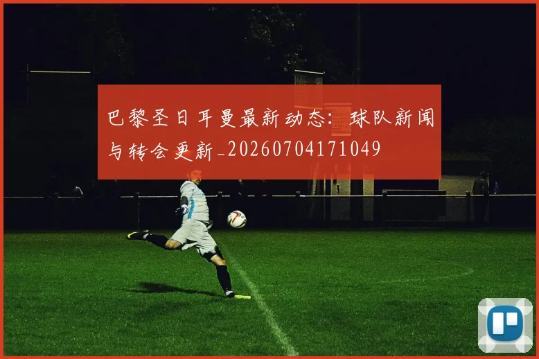 巴黎圣日耳曼最新动态:球队新闻与转会更新_20260704171049