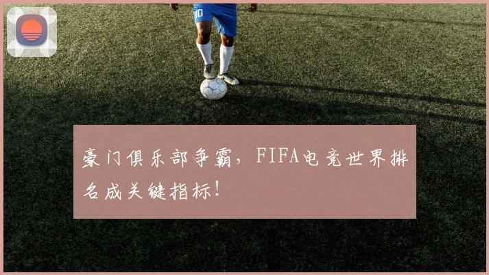 豪门俱乐部争霸,FIFA电竞世界排名成关键指标!