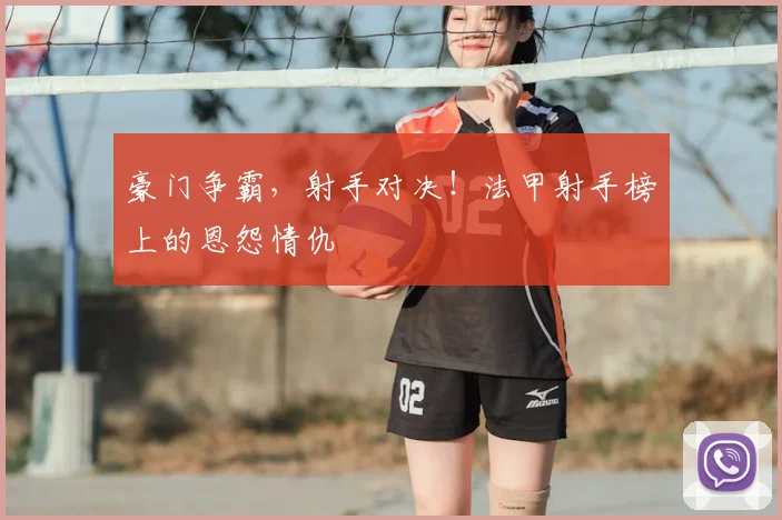 豪门争霸,射手对决!法甲射手榜上的恩怨情仇