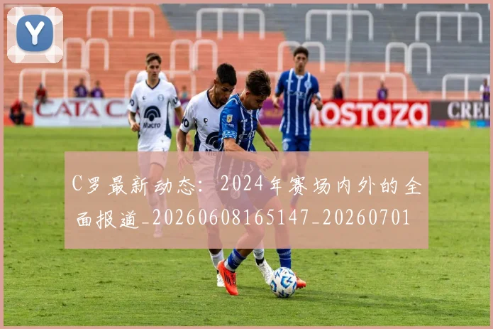 C罗最新动态:2024年赛场内外的全面报道_20260608165147_20260701213034_20260712051658