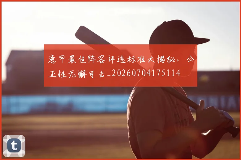意甲最佳阵容评选标准大揭秘,公正性无懈可击_20260704175114