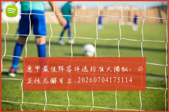 意甲最佳阵容评选标准大揭秘，公正性无懈可击_20260704175114