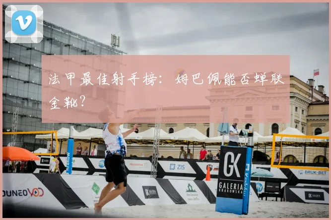 法甲最佳射手榜:姆巴佩能否蝉联金靴?