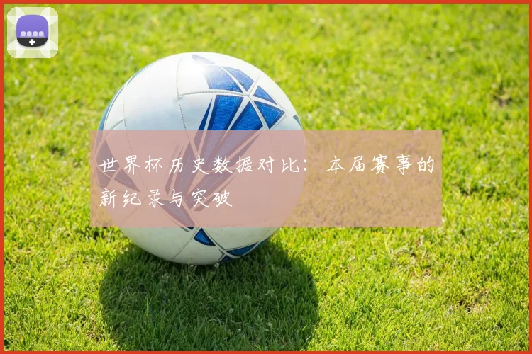 世界杯历史数据对比：本届赛事的新纪录与突破