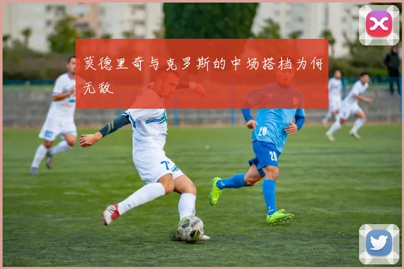 莫德里奇与克罗斯的中场搭档为何无敌