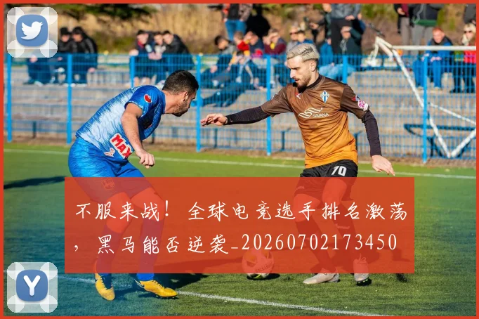 不服来战!全球电竞选手排名激荡,黑马能否逆袭_20260702173450
