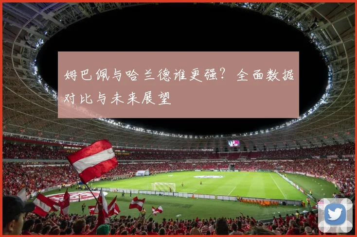 姆巴佩与哈兰德谁更强？全面数据对比与未来展望