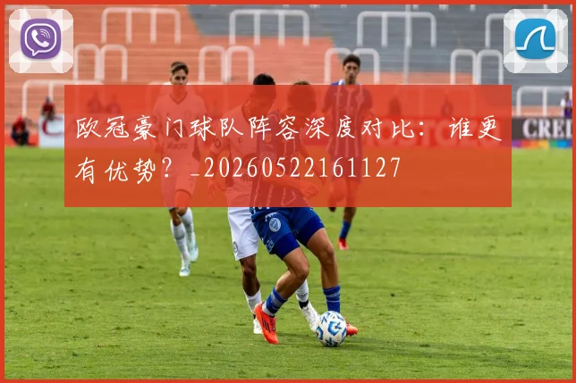 欧冠豪门球队阵容深度对比：谁更有优势？_20260522161127