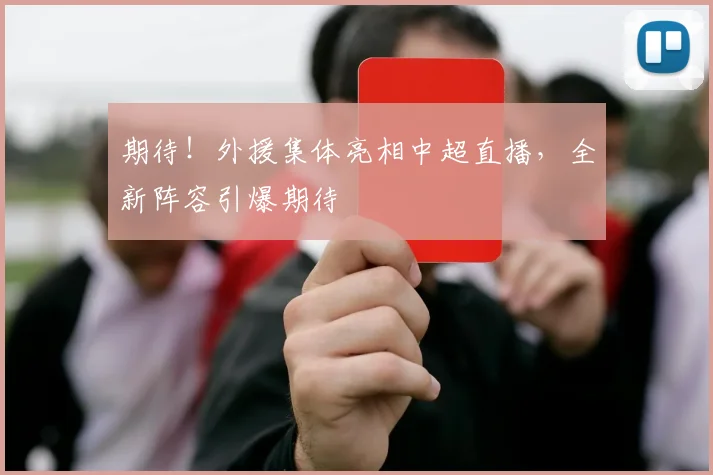 期待！外援集体亮相中超直播，全新阵容引爆期待