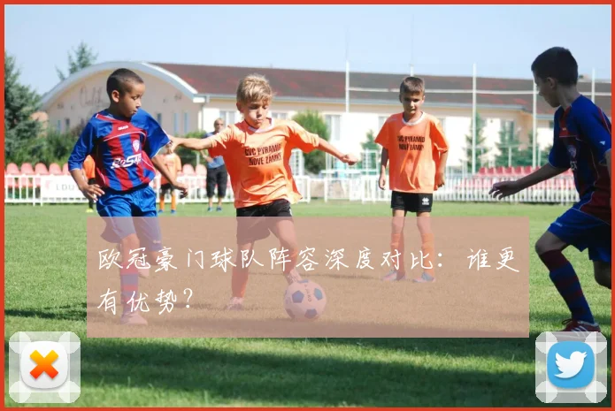 欧冠豪门球队阵容深度对比：谁更有优势？