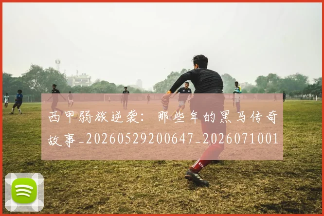 西甲弱旅逆袭:那些年的黑马传奇故事_20260529200647_20260710012248