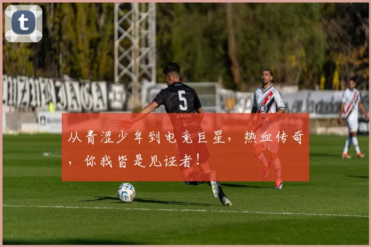 从青涩少年到电竞巨星，热血传奇，你我皆是见证者！
