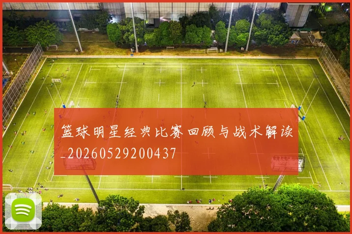 篮球明星经典比赛回顾与战术解读_20260529200437