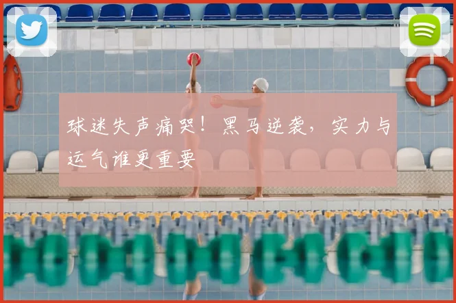 球迷失声痛哭!黑马逆袭,实力与运气谁更重要