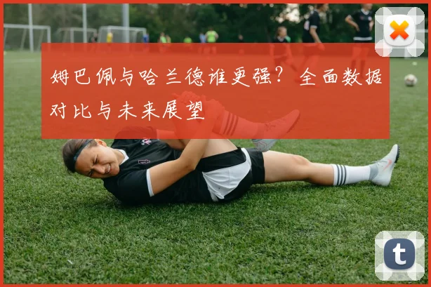 姆巴佩与哈兰德谁更强?全面数据对比与未来展望