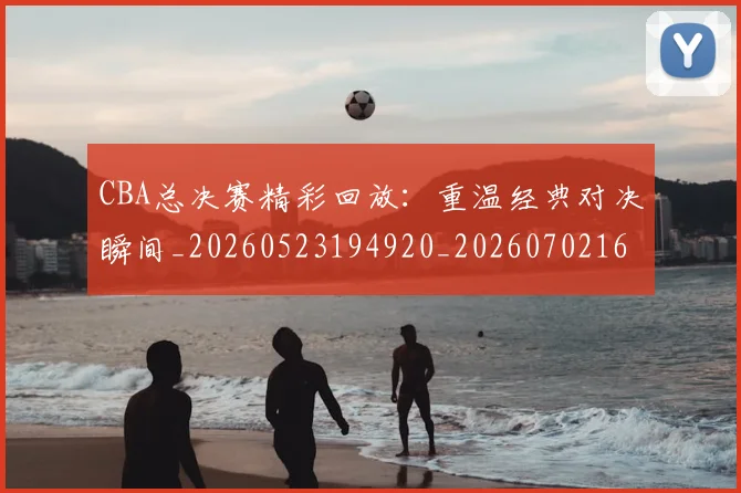CBA总决赛精彩回放:重温经典对决瞬间_20260523194920_20260702164001