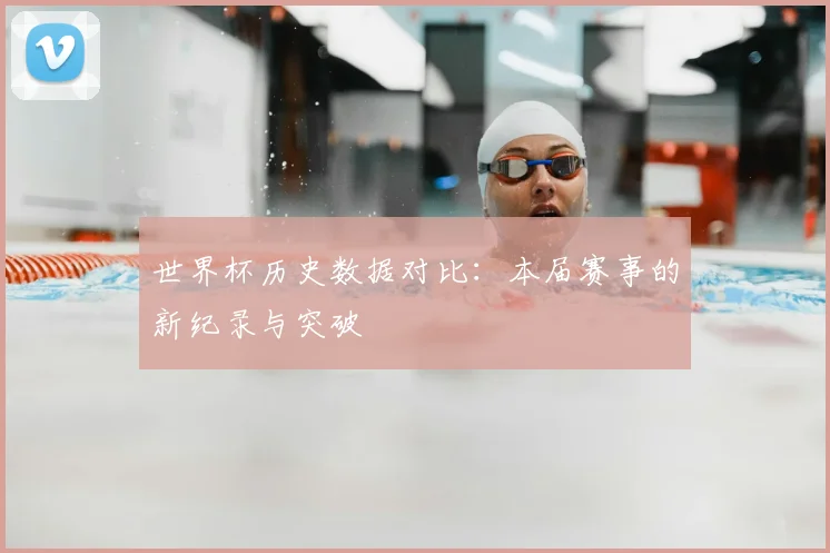 世界杯历史数据对比:本届赛事的新纪录与突破