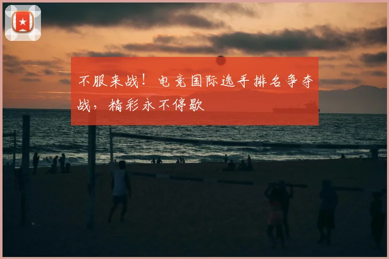 不服来战！电竞国际选手排名争夺战，精彩永不停歇