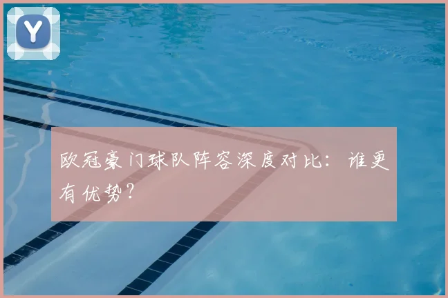 欧冠豪门球队阵容深度对比:谁更有优势?