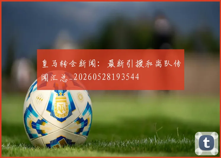 皇马转会新闻：最新引援和离队传闻汇总_20260528193544