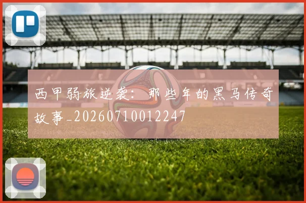西甲弱旅逆袭:那些年的黑马传奇故事_20260710012247