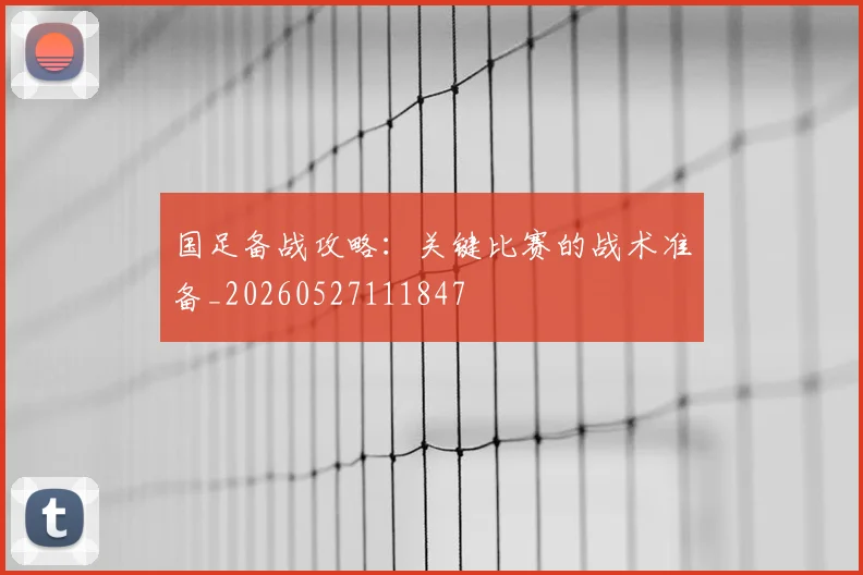 国足备战攻略:关键比赛的战术准备_20260527111847