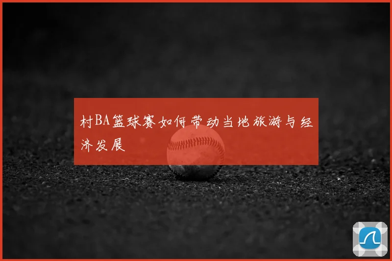 村BA篮球赛如何带动当地旅游与经济发展
