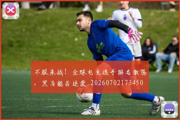 不服来战!全球电竞选手排名激荡,黑马能否逆袭_20260702173450