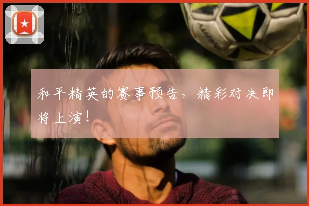 和平精英的赛事预告，精彩对决即将上演！