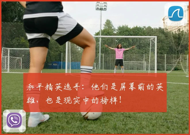 和平精英选手:他们是屏幕前的英雄,也是现实中的榜样!